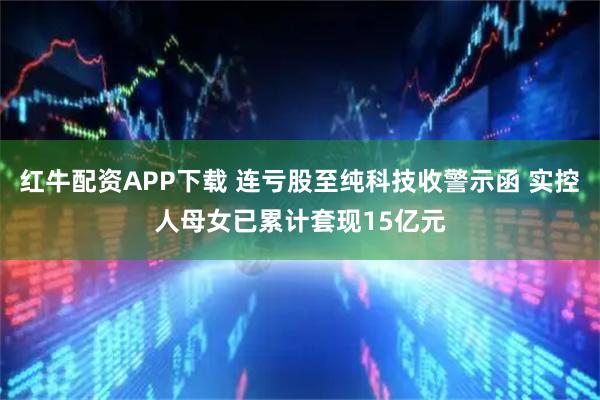 红牛配资APP下载 连亏股至纯科技收警示函 实控人母女已累计套现15亿元