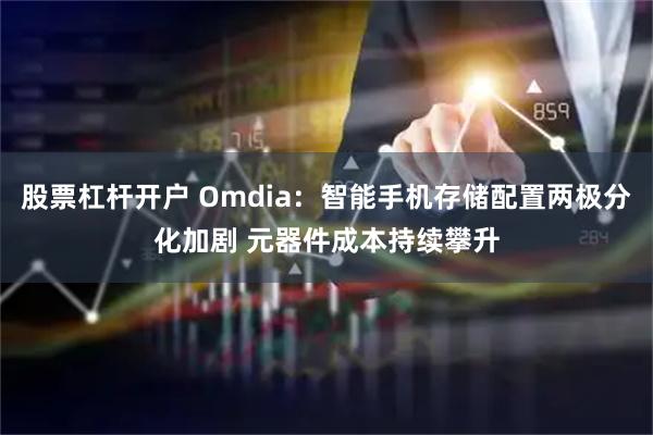 股票杠杆开户 Omdia：智能手机存储配置两极分化加剧 元器件成本持续攀升