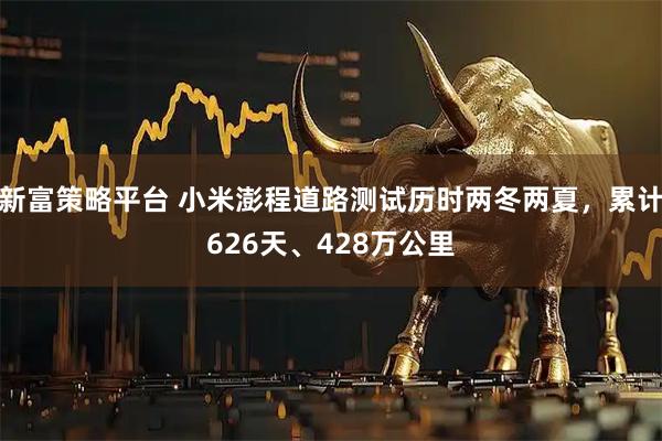 新富策略平台 小米澎程道路测试历时两冬两夏，累计626天、428万公里