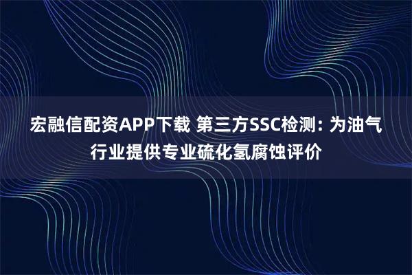 宏融信配资APP下载 第三方SSC检测: 为油气行业提供专业硫化氢腐蚀评价