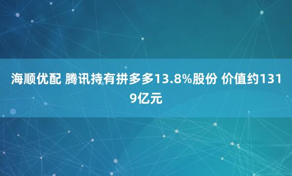 海顺优配 腾讯持有拼多多13.8%股份 价值约1319亿元
