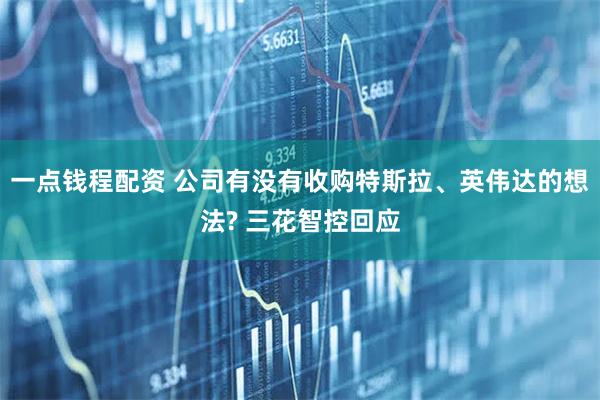 一点钱程配资 公司有没有收购特斯拉、英伟达的想法? 三花智控回应