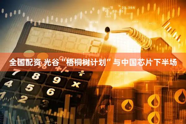 全国配资 光谷“梧桐树计划”与中国芯片下半场