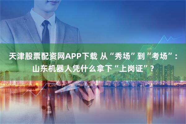 天津股票配资网APP下载 从“秀场”到“考场”：山东机器人凭什么拿下“上岗证”？
