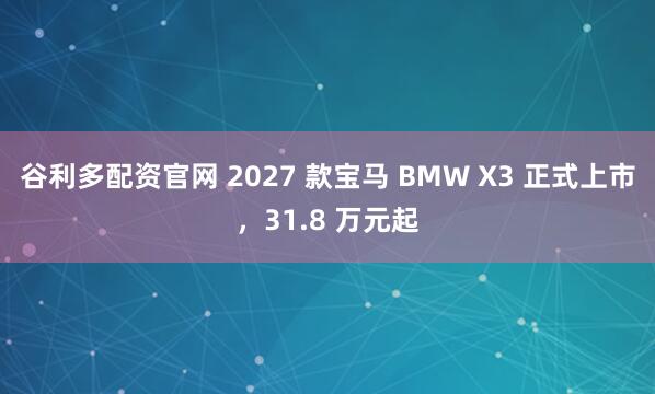 谷利多配资官网 2027 款宝马 BMW X3 正式上市，31.8 万元起