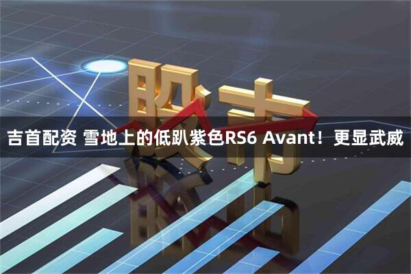 吉首配资 雪地上的低趴紫色RS6 Avant！更显武威