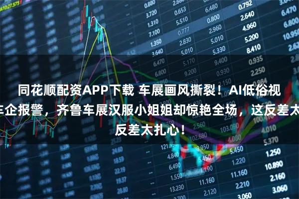同花顺配资APP下载 车展画风撕裂!AI低俗视频遭车企报警,齐鲁车展汉服小姐姐却惊艳全场,这反差太扎心!