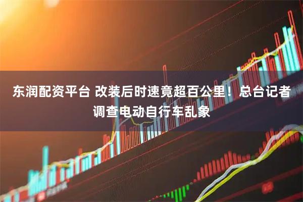 东润配资平台 改装后时速竟超百公里！总台记者调查电动自行车乱象
